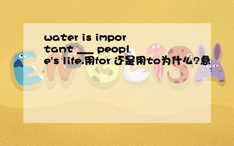 water is important ___ people's life.用for 还是用to为什么?急