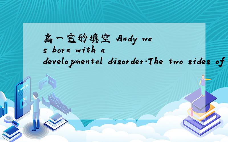 高一完形填空 Andy was born with a developmental disorder.The two sides of his brain were not__1__Andy was born with a developmental disorder.The two sides of his brain were not__1__normally together.The right side of his__2__could not communica