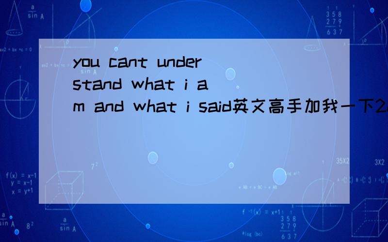 you cant understand what i am and what i said英文高手加我一下20644866,需要翻译