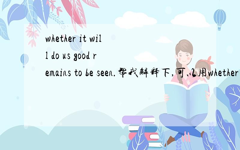whether it will do us good remains to be seen.帮我解释下,可以用whether吗?