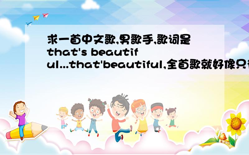 求一首中文歌,男歌手,歌词是that's beautiful...that'beautiful,全首歌就好像只有这句英文.