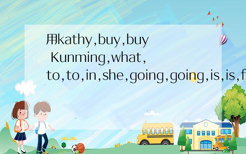 用kathy,buy,buy Kunming,what,to,to,in,she,going,going,is,is,flowers,beautiful连成一句问句和一句答句
