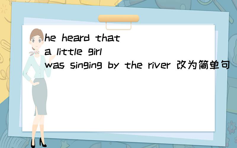 he heard that a little girl was singing by the river 改为简单句