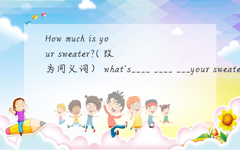 How much is your sweater?( 改为同义词） what`s____ ____ ___your sweater?This bag is small.（改为同义词）This bag____ ____.The _______ of the skirt is ＄50.请说出英语的语法知识点以及答案