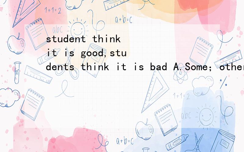 student think it is good,students think it is bad A.Some；other B.some；others C.Some；the other Dstudent think it is good,students think it is badA.Some；other B.some；othersC.Some；the other D.Some；the others请写为什么