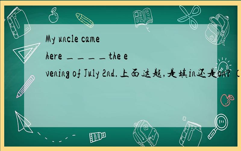 My uncle came here ____the evening of July 2nd.上面这题,是填in还是on?（练习册里答案是用on）为什么呢?常用的时间短语是“in the evening”“in the morning”“in the afternoon”啊！