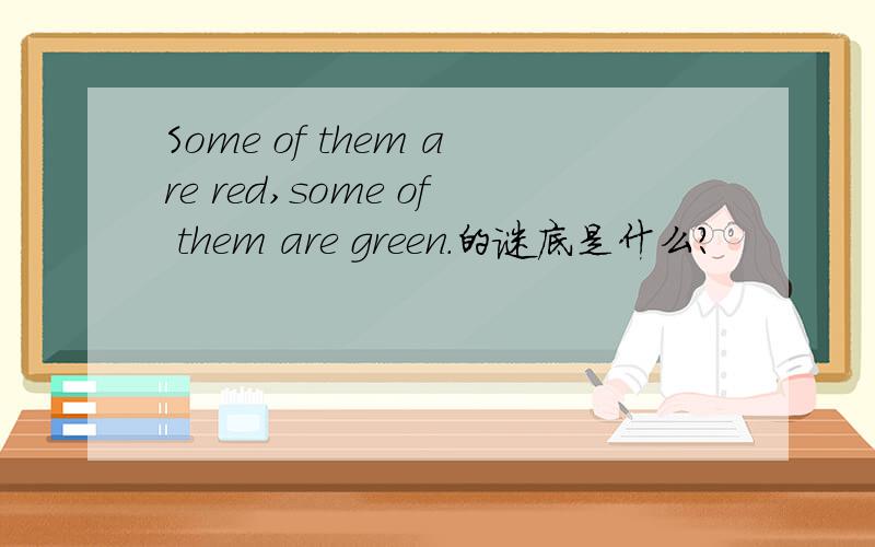 Some of them are red,some of them are green.的谜底是什么?