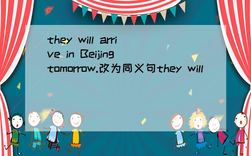 they will arrive in Beijing tomorrow.改为同义句they will ___ ___ Beijing tomorrow.
