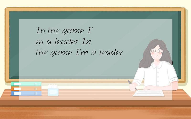 In the game I'm a leader In the game I'm a leader