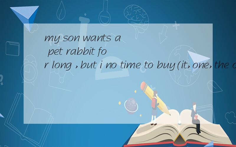 my son wants a pet rabbit for long ,but i no time to buy(it,one,the one)for him