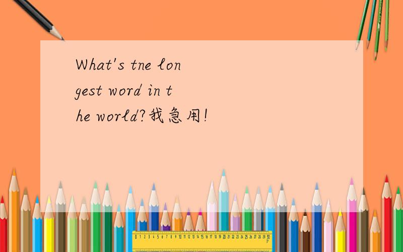 What's tne longest word in the world?我急用!