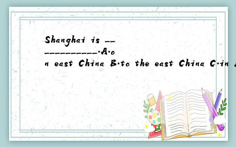 Shanghai is ____________.A.on east China B.to the east China C.in East China D.on the East China