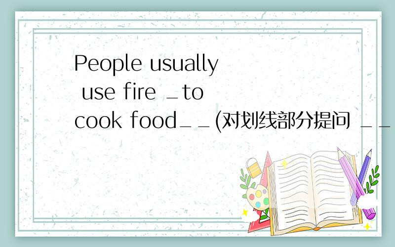 People usually use fire _to cook food__(对划线部分提问 ___ do People usually use fire___?