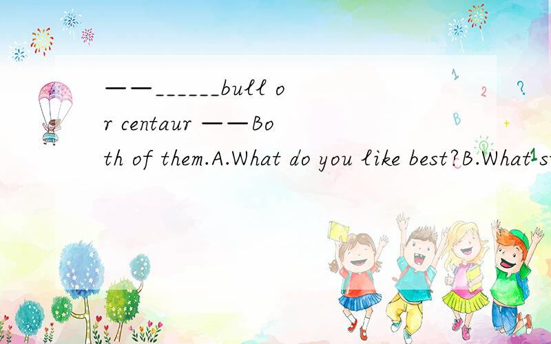 ——______bull or centaur ——Both of them.A.What do you like best?B.What star sign would youlike to C.Which star sign do you like best D.Do you like which star sign