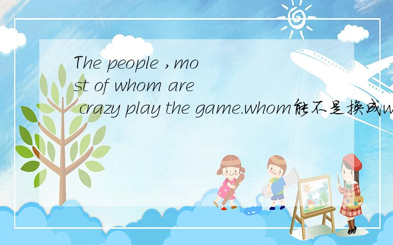 The people ,most of whom are crazy play the game.whom能不是换成who啊?从句中不是做主语吗?