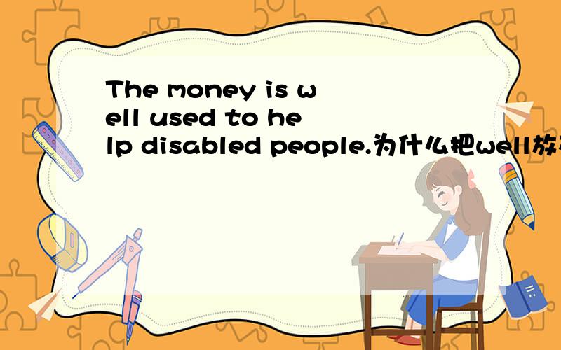 The money is well used to help disabled people.为什么把well放在used的前面?为什么把副词放在这个位置
