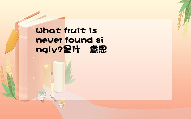 What fruit is never found singly?是什麼意思