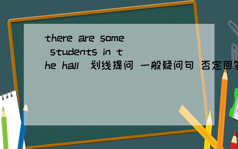 there are some students in the hall(划线提问 一般疑问句 否定回答)some students 划线