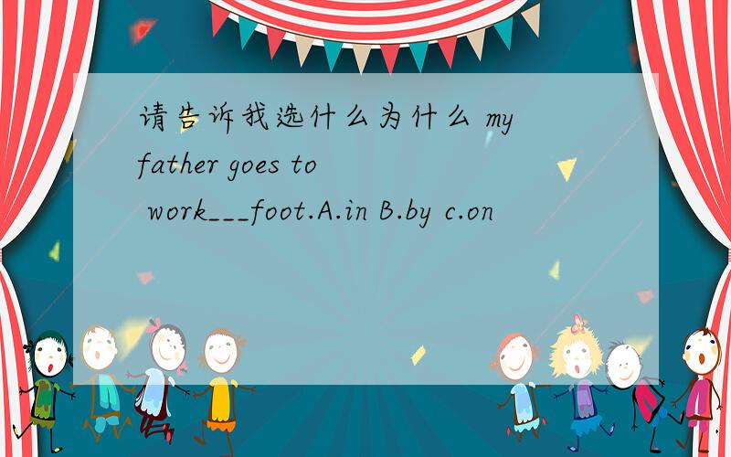 请告诉我选什么为什么 my father goes to work___foot.A.in B.by c.on