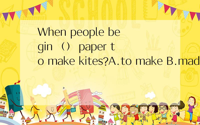 When people begin （） paper to make kites?A.to make B.made C.A and B