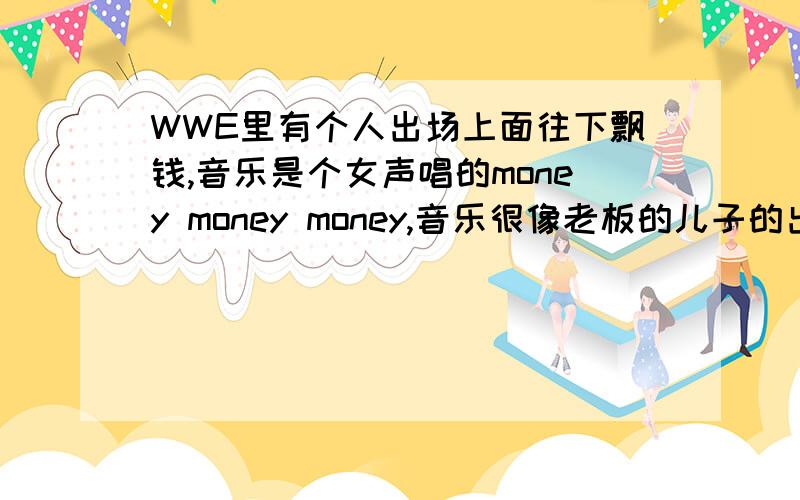 WWE里有个人出场上面往下飘钱,音乐是个女声唱的money money money,音乐很像老板的儿子的出场这个人的音乐要比老板儿子出场音乐好听,那个人是谁?急求答案!