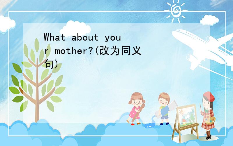 What about your mother?(改为同义句)