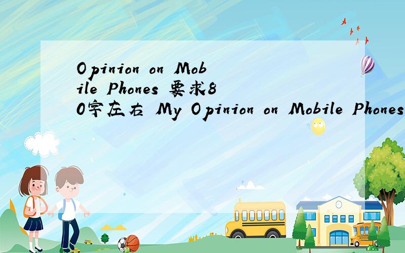 Opinion on Mobile Phones 要求80字左右 My Opinion on Mobile Phones(1) 使用手机的好处(2) 使用手机的弊端(3) 我的看法
