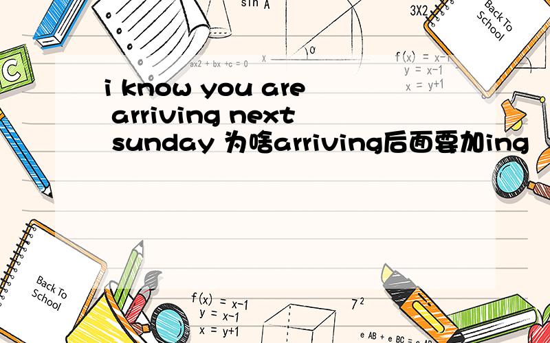 i know you are arriving next sunday 为啥arriving后面要加ing