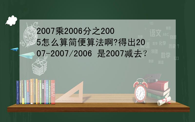 2007乘2006分之2005怎么算简便算法啊?得出2007-2007/2006 是2007减去？