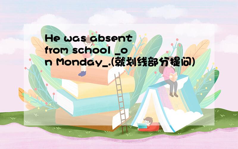 He was absent from school _on Monday_.(就划线部分提问)