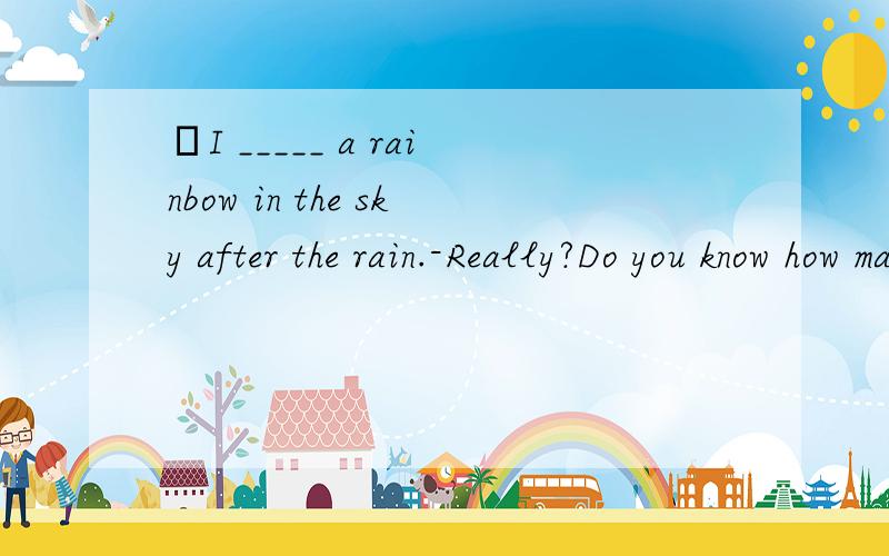 –I _____ a rainbow in the sky after the rain.-Really?Do you know how many colours _____in a rainbow?A.just have seen; there are B.have just seen; are there C.just saw; there are D.have just seen; there are