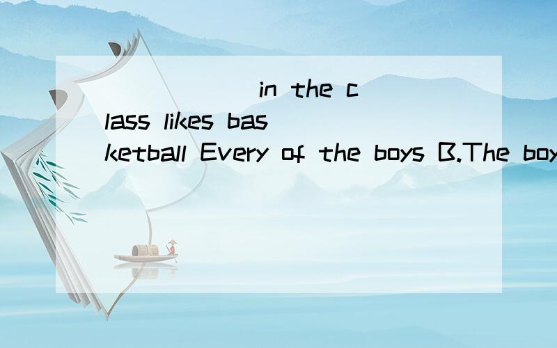 ______in the class likes basketball Every of the boys B.The boys each C.Each of the boys