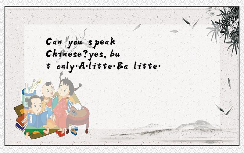Can you speak Chinese?yes,but only.A.litte.Ba litte.