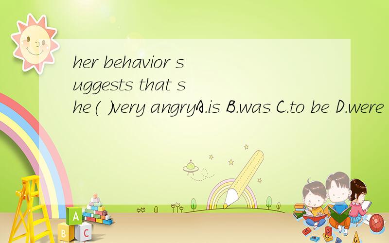 her behavior suggests that she( )very angryA.is B.was C.to be D.were