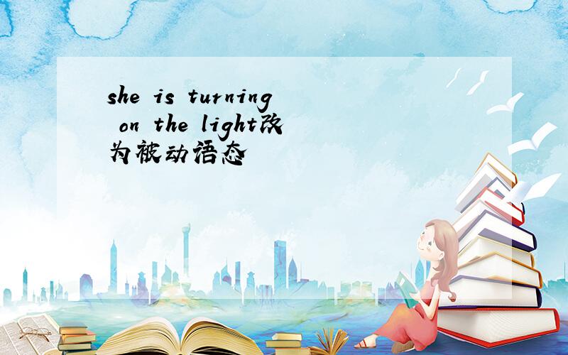 she is turning on the light改为被动语态