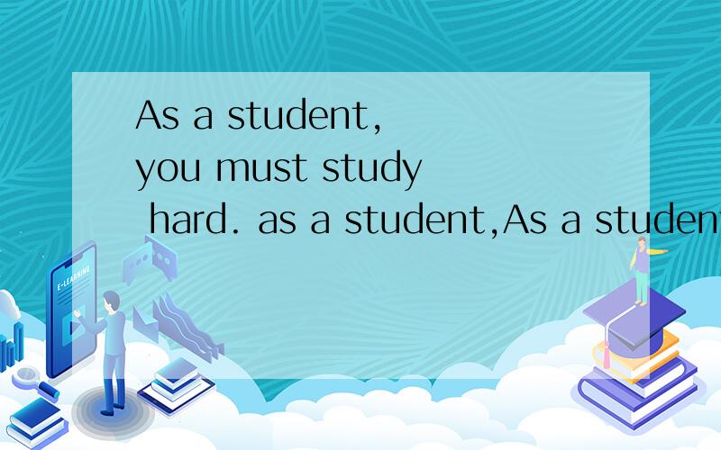 As a student, you must study hard. as a student,As a student, you must study hard.  as a student, 是什么句子成分?请解释