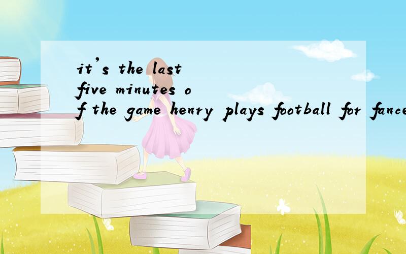 it's the last five minutes of the game henry plays football for fance 翻译（不要用电子词典）