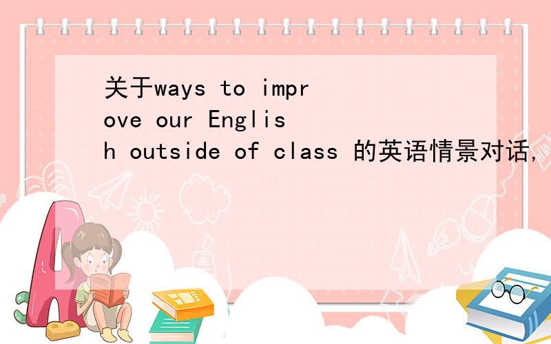 关于ways to improve our English outside of class 的英语情景对话,