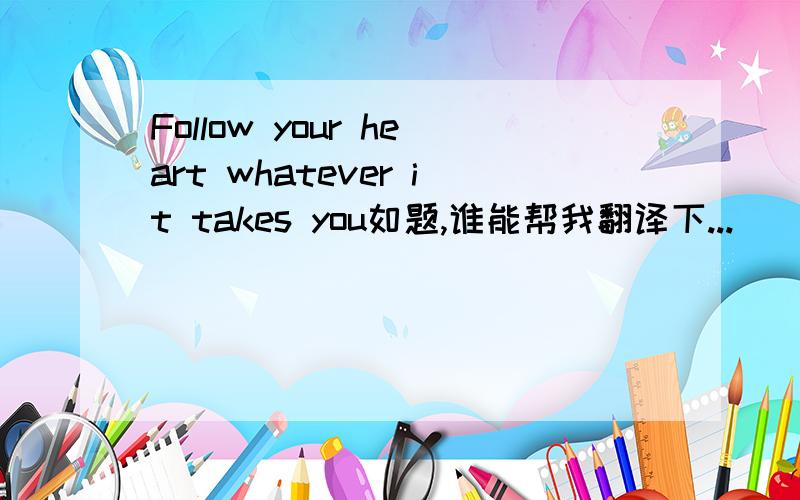 Follow your heart whatever it takes you如题,谁能帮我翻译下...