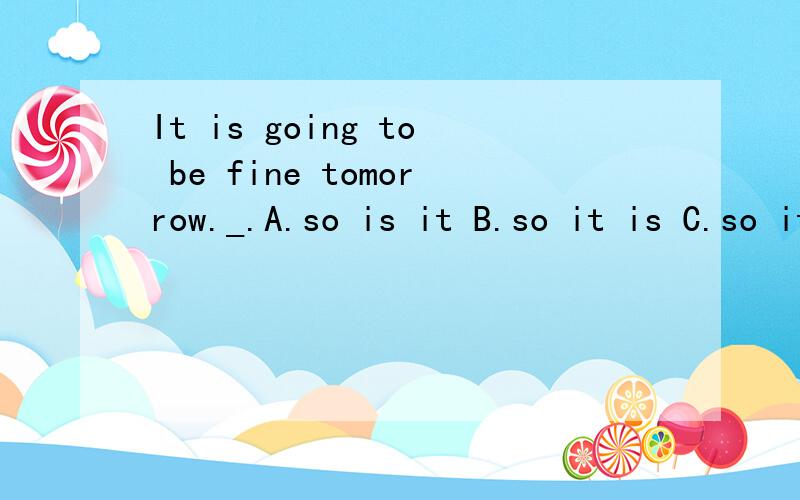 It is going to be fine tomorrow._.A.so is it B.so it is C.so it does D.so does it