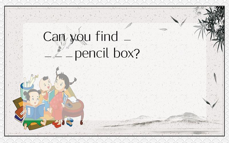 Can you find ____pencil box?