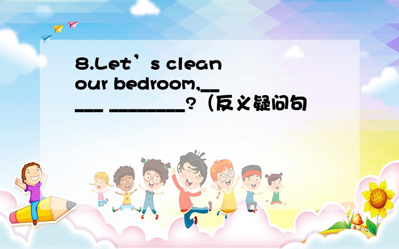 8.Let’s clean our bedroom,_____ ________?（反义疑问句