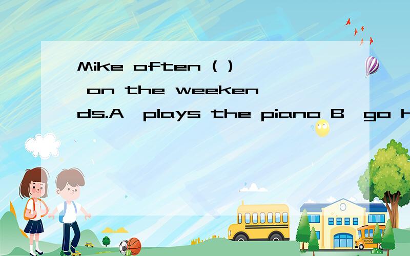 Mike often ( ) on the weekends.A、plays the piano B、go hiking C、going shopping