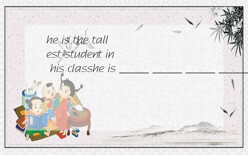 he is the tallest student in his classhe is _____ _____ _____ _____ _____ students in his class空格前有一个taller