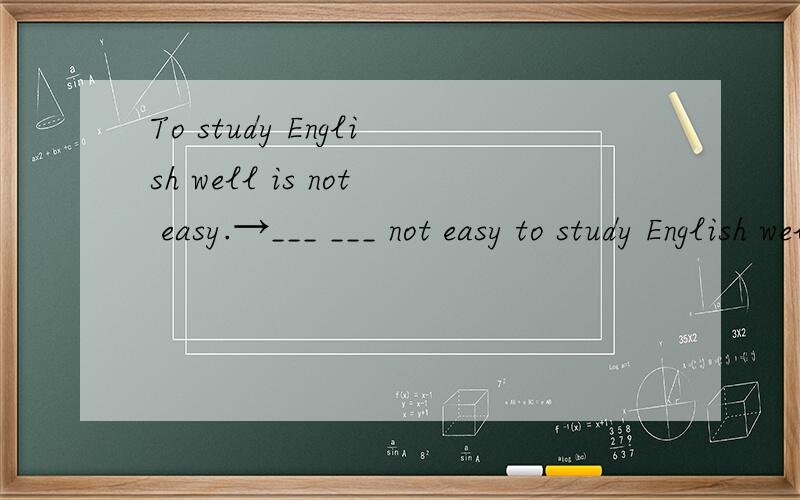To study English well is not easy.→___ ___ not easy to study English well1.To study English well is not easy.___ ___ not easy to study English well2.Reading aloud can improve your spoken English.You can improve your spoken English by ___ ___.3.Unle