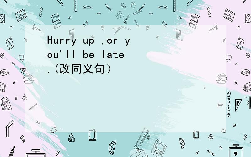 Hurry up ,or you'll be late .(改同义句）