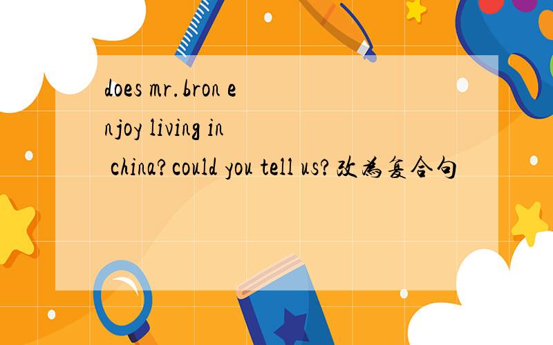 does mr.bron enjoy living in china?could you tell us?改为复合句