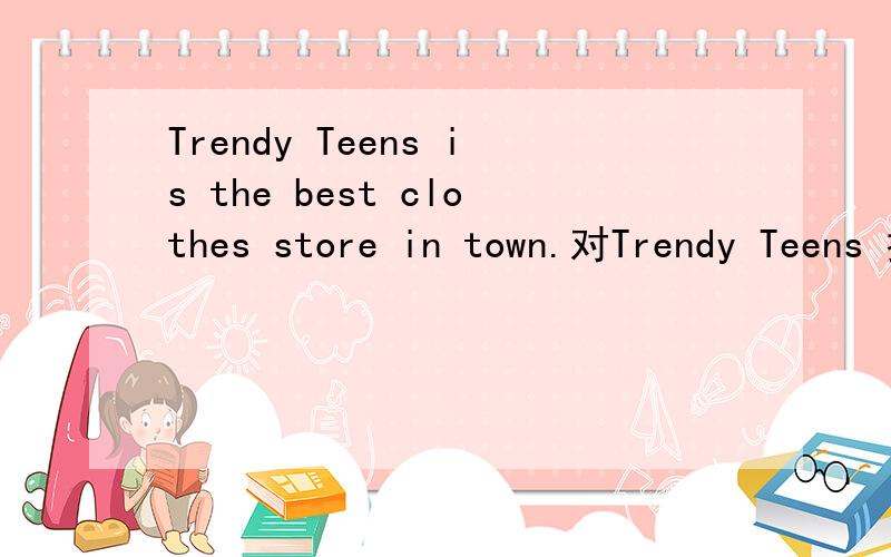 Trendy Teens is the best clothes store in town.对Trendy Teens 提问What is the best clothes store in town 我觉得用which也可以啊 还有一道翻译题 在镇上最好的影院是哪一家?What is the best movie theater in town?用which 为