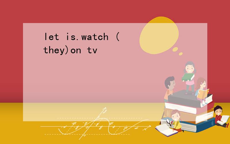 let is.watch (they)on tv