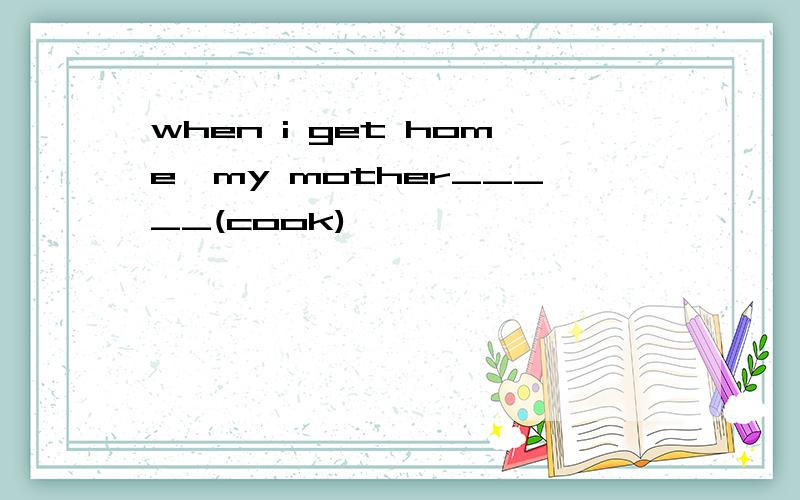 when i get home,my mother_____(cook)